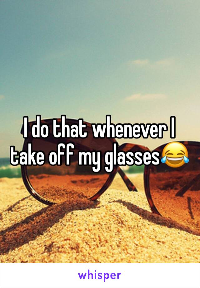 I do that whenever I take off my glasses😂