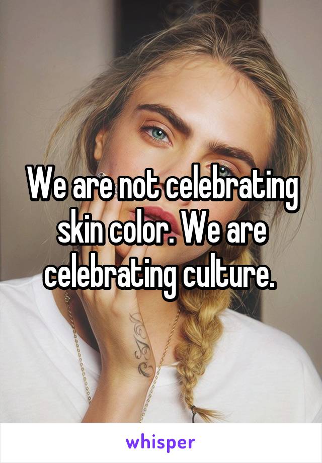 We are not celebrating skin color. We are celebrating culture. 
