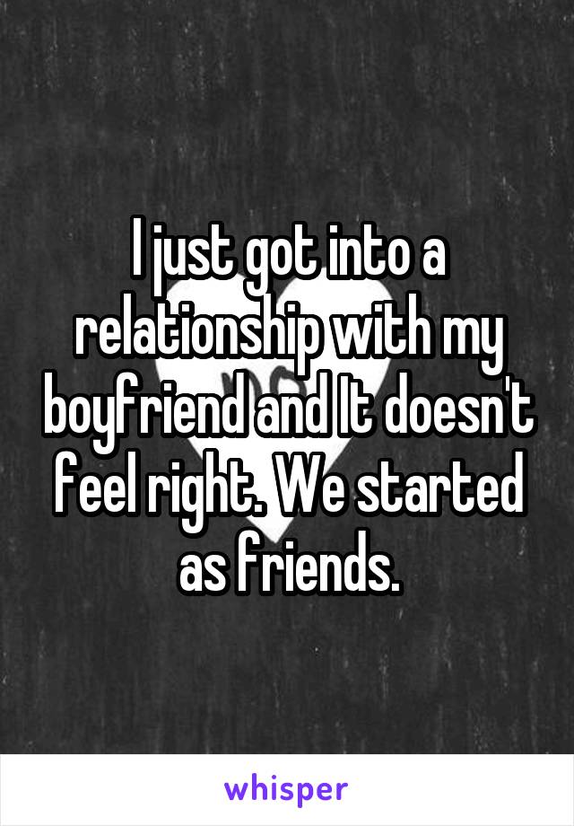 I just got into a relationship with my boyfriend and It doesn't feel right. We started as friends.