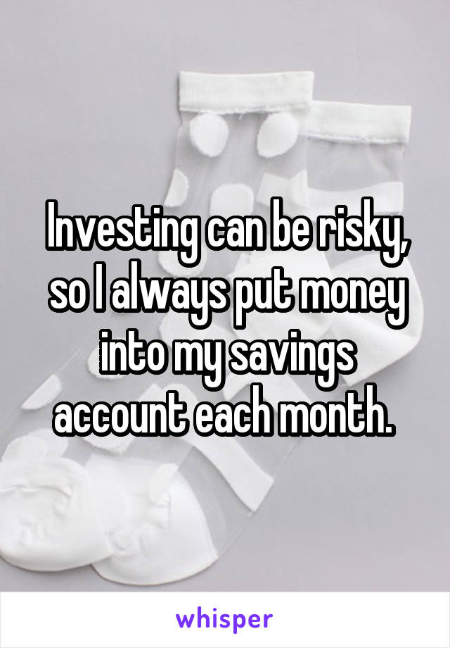 Investing can be risky, so I always put money into my savings account each month. 