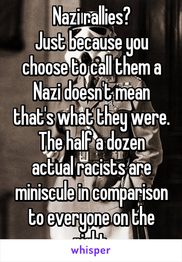 Nazi rallies?
Just because you choose to call them a Nazi doesn't mean that's what they were.
The half a dozen actual racists are miniscule in comparison to everyone on the right.