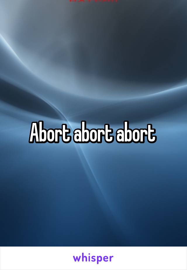 Abort abort abort 