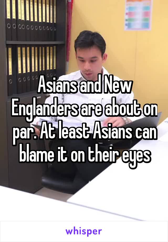 Asians and New Englanders are about on par. At least Asians can blame it on their eyes