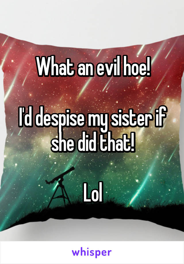 What an evil hoe!

I'd despise my sister if she did that!

Lol