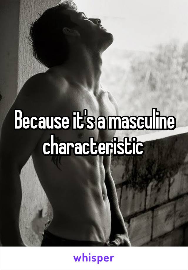 Because it's a masculine characteristic 