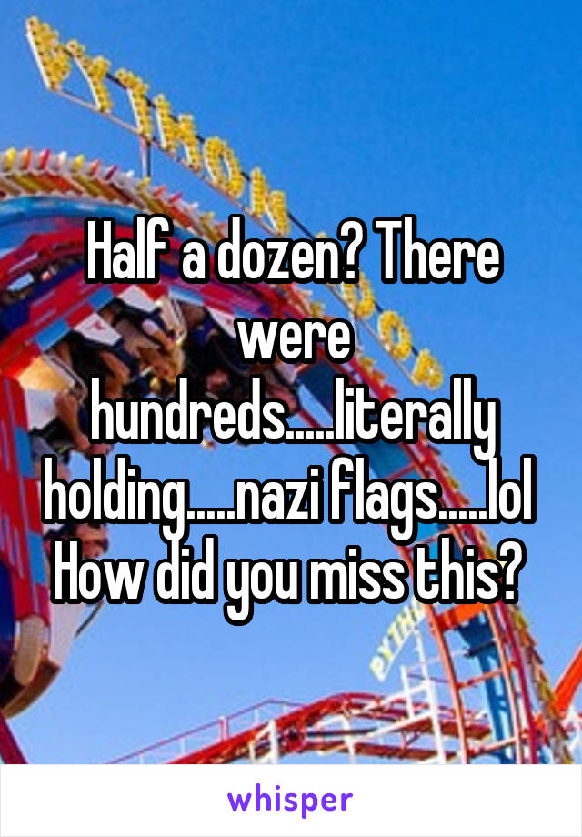 Half a dozen? There were hundreds.....literally holding.....nazi flags.....lol 
How did you miss this? 