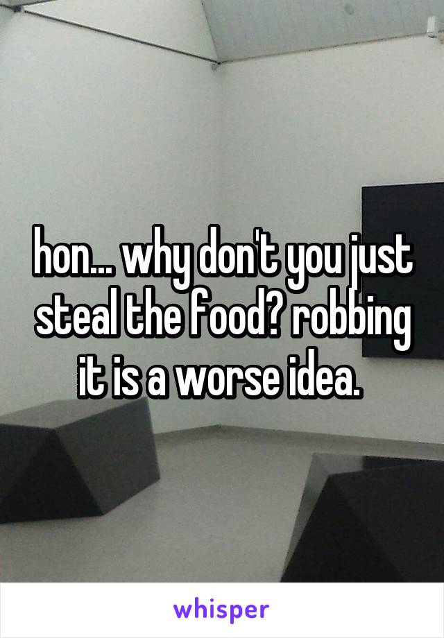 hon... why don't you just steal the food? robbing it is a worse idea. 