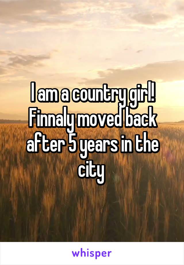 I am a country girl! Finnaly moved back after 5 years in the city 