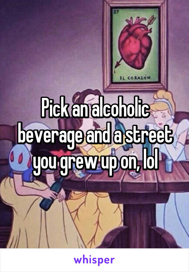 Pick an alcoholic beverage and a street you grew up on, lol