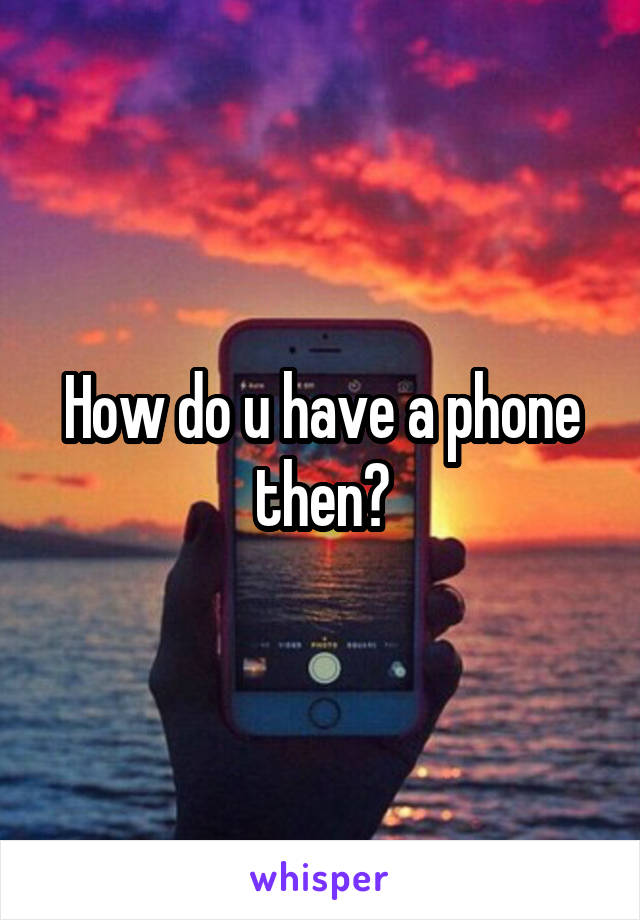 How do u have a phone then?