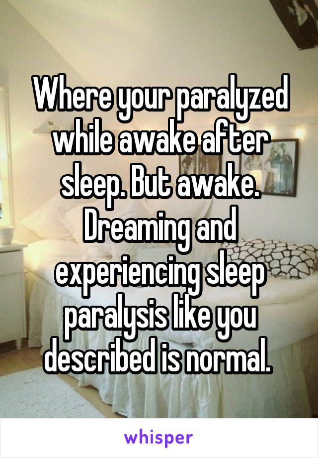 Where your paralyzed while awake after sleep. But awake. Dreaming and experiencing sleep paralysis like you described is normal. 