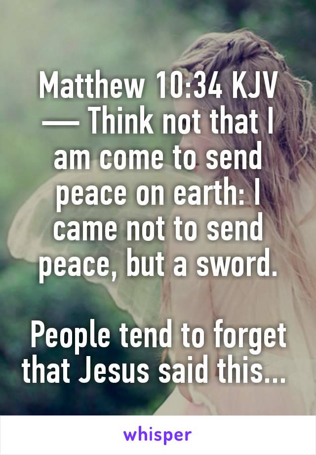 Matthew 10:34 KJV — Think not that I am come to send peace on earth: I came not to send peace, but a sword.

People tend to forget that Jesus said this... 