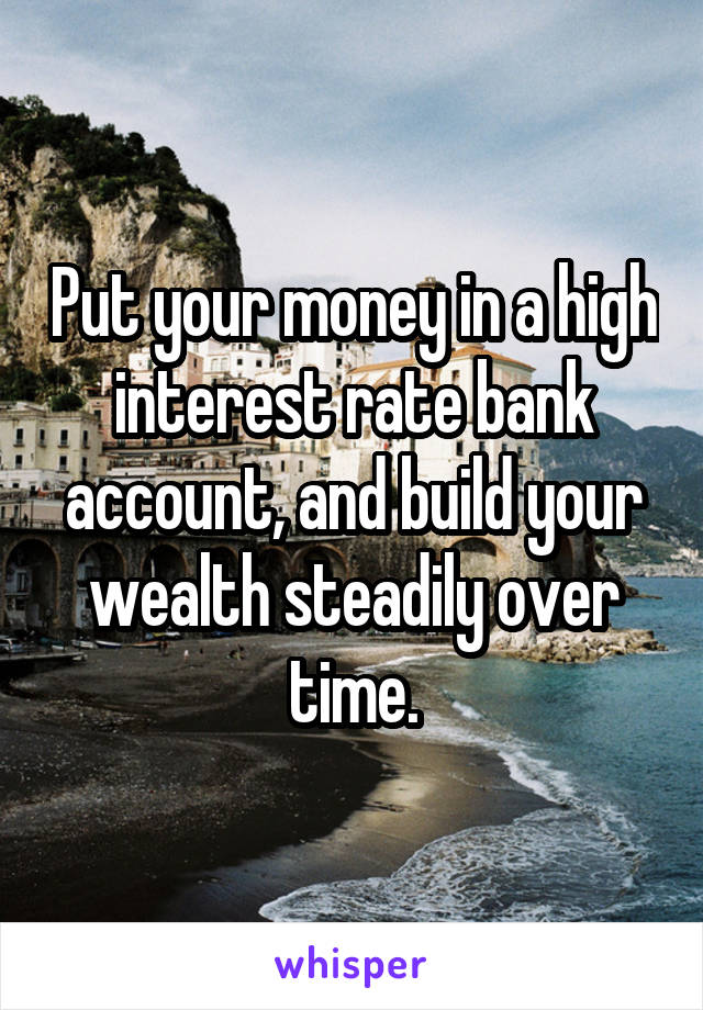Put your money in a high interest rate bank account, and build your wealth steadily over time.