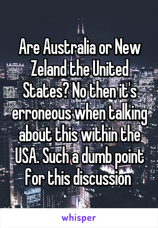 Are Australia or New Zeland the United States? No then it's erroneous when talking about this within the USA. Such a dumb point for this discussion 