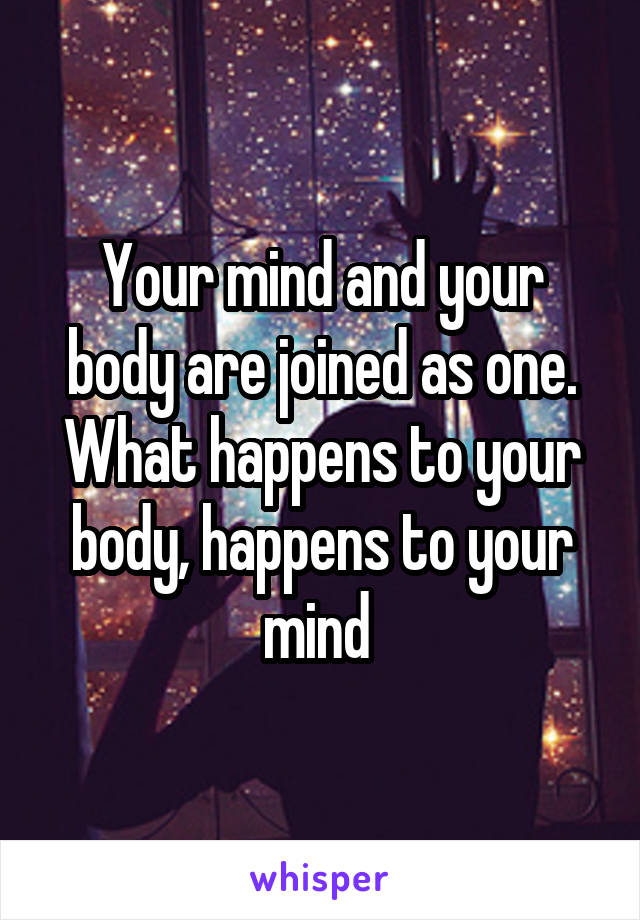 Your mind and your body are joined as one. What happens to your body, happens to your mind 