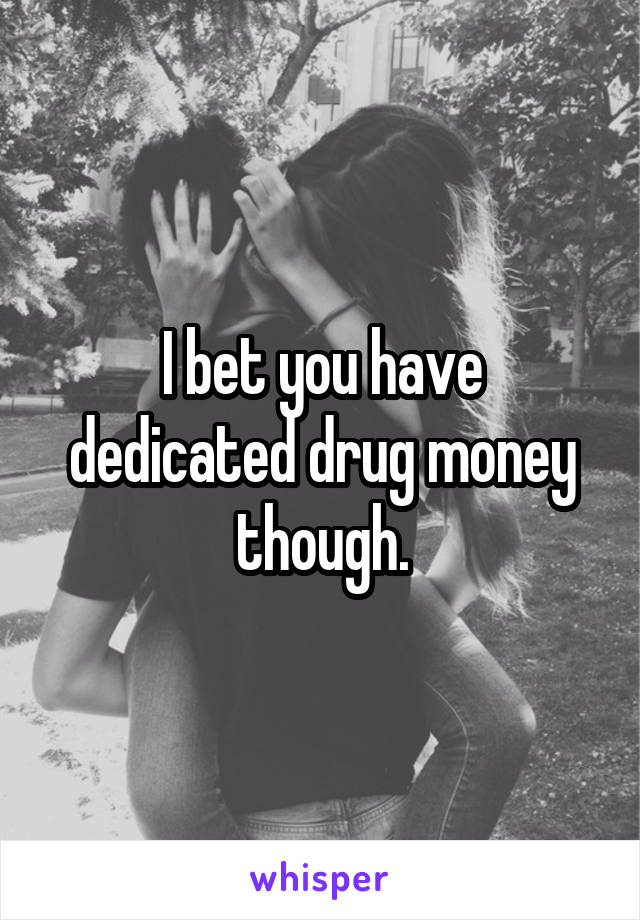 I bet you have dedicated drug money though.