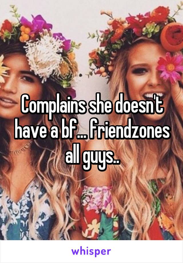 Complains she doesn't have a bf... friendzones all guys..