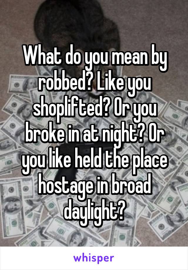 What do you mean by robbed? Like you shoplifted? Or you broke in at night? Or you like held the place hostage in broad daylight?