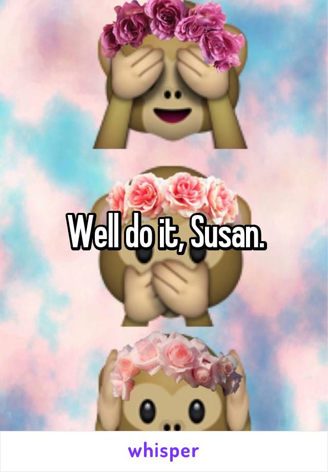 Well do it, Susan.
