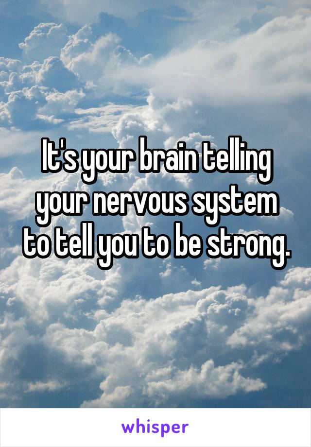 It's your brain telling your nervous system to tell you to be strong. 