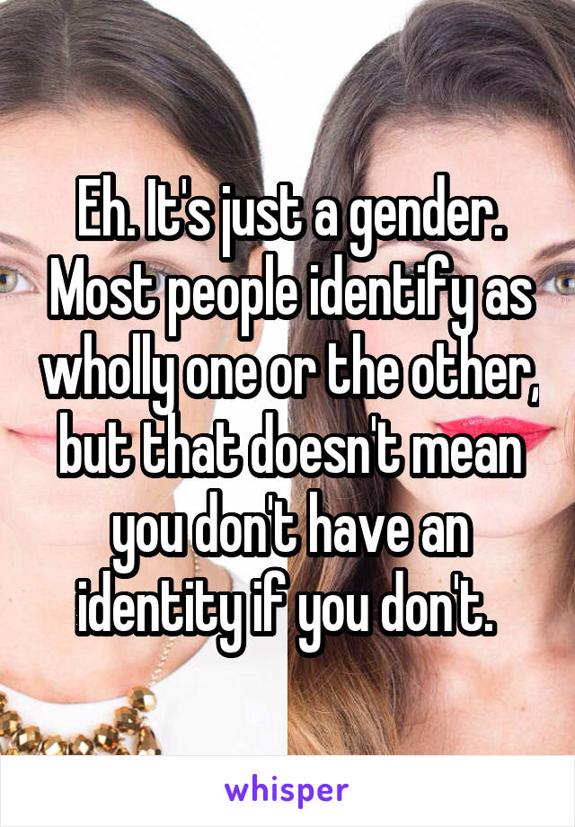 Eh. It's just a gender. Most people identify as wholly one or the other, but that doesn't mean you don't have an identity if you don't. 