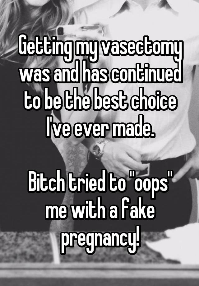 Getting my vasectomy was and has continued to be the best choice I've ever made.

Bitch tried to "oops" me with a fake pregnancy!