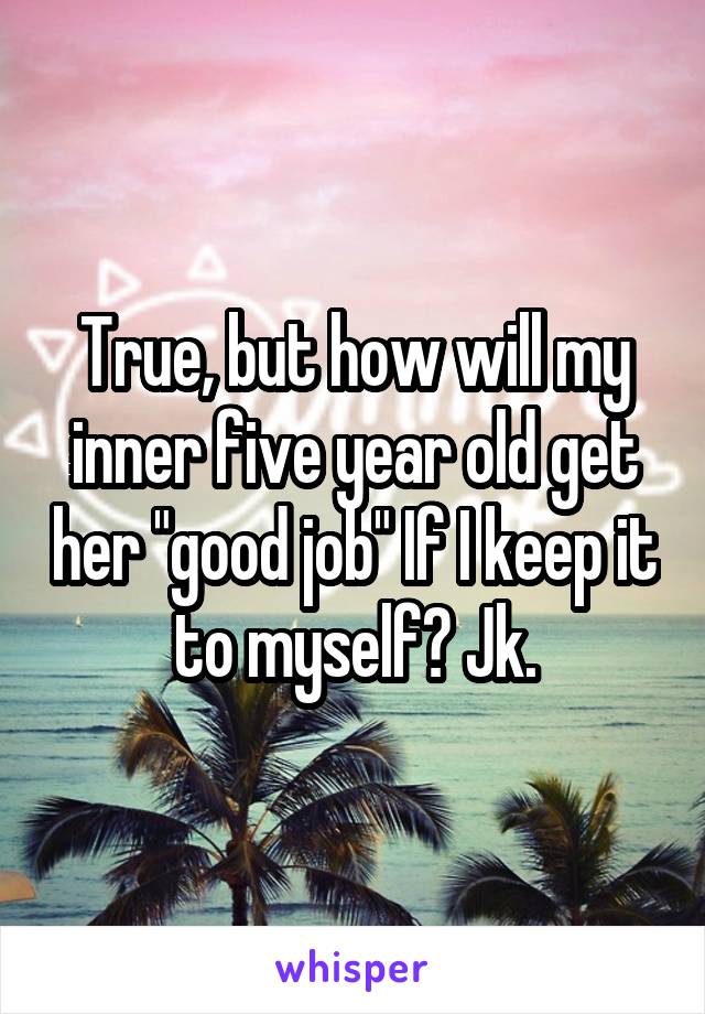 True, but how will my inner five year old get her "good job" If I keep it to myself? Jk.