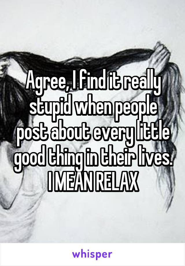 Agree, I find it really stupid when people post about every little good thing in their lives. I MEAN RELAX