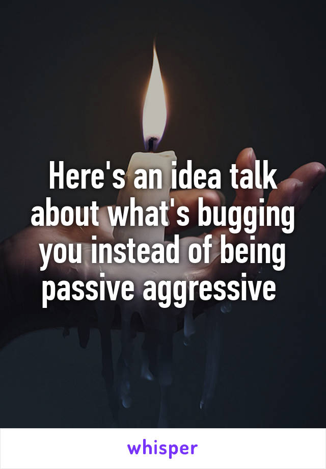 Here's an idea talk about what's bugging you instead of being passive aggressive 