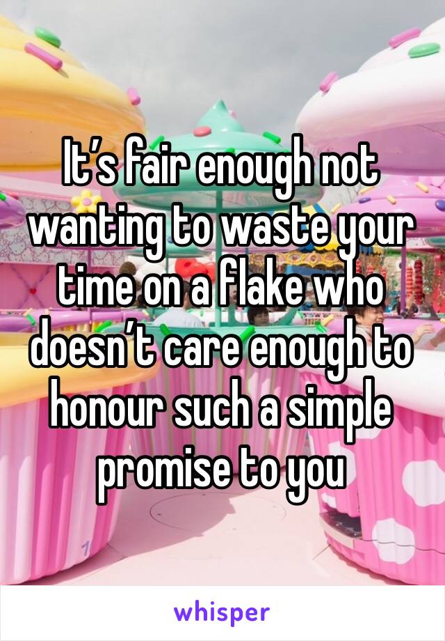 It’s fair enough not wanting to waste your time on a flake who doesn’t care enough to honour such a simple promise to you 