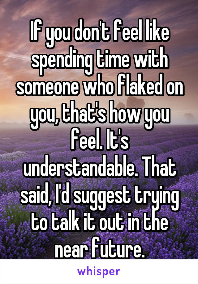 If you don't feel like spending time with someone who flaked on you, that's how you feel. It's understandable. That said, I'd suggest trying to talk it out in the near future.