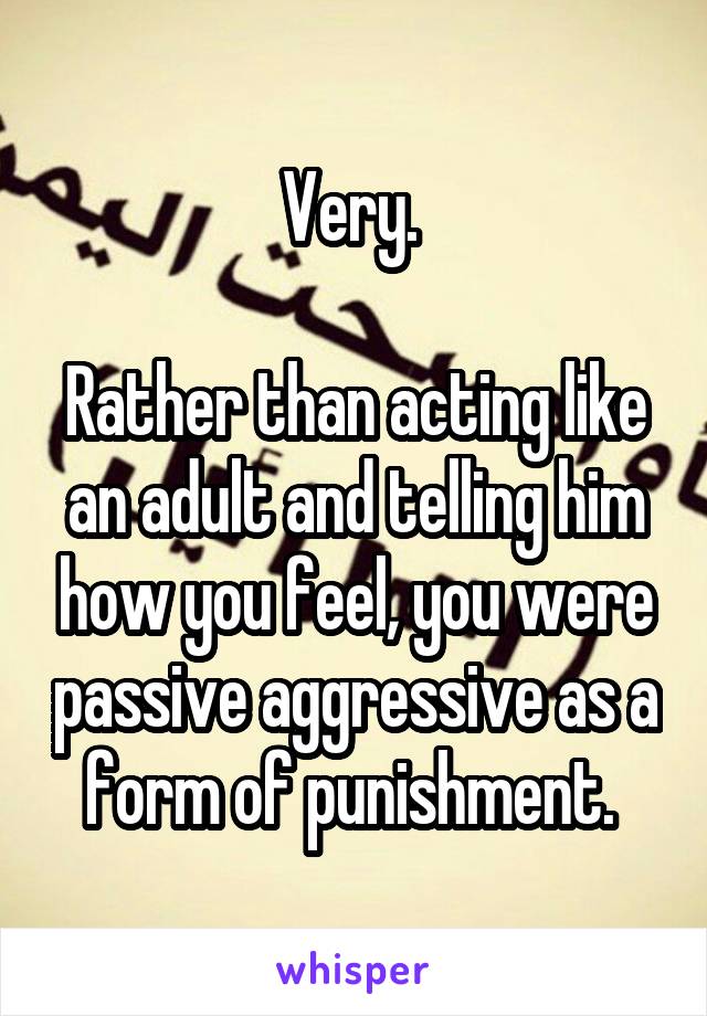 Very. 

Rather than acting like an adult and telling him how you feel, you were passive aggressive as a form of punishment. 