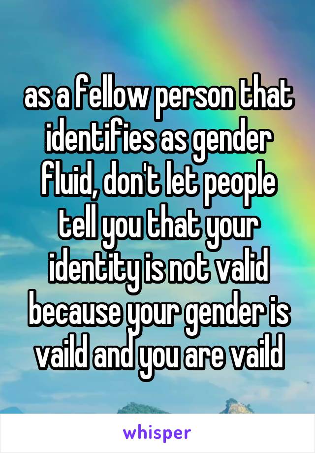 as a fellow person that identifies as gender fluid, don't let people tell you that your identity is not valid because your gender is vaild and you are vaild