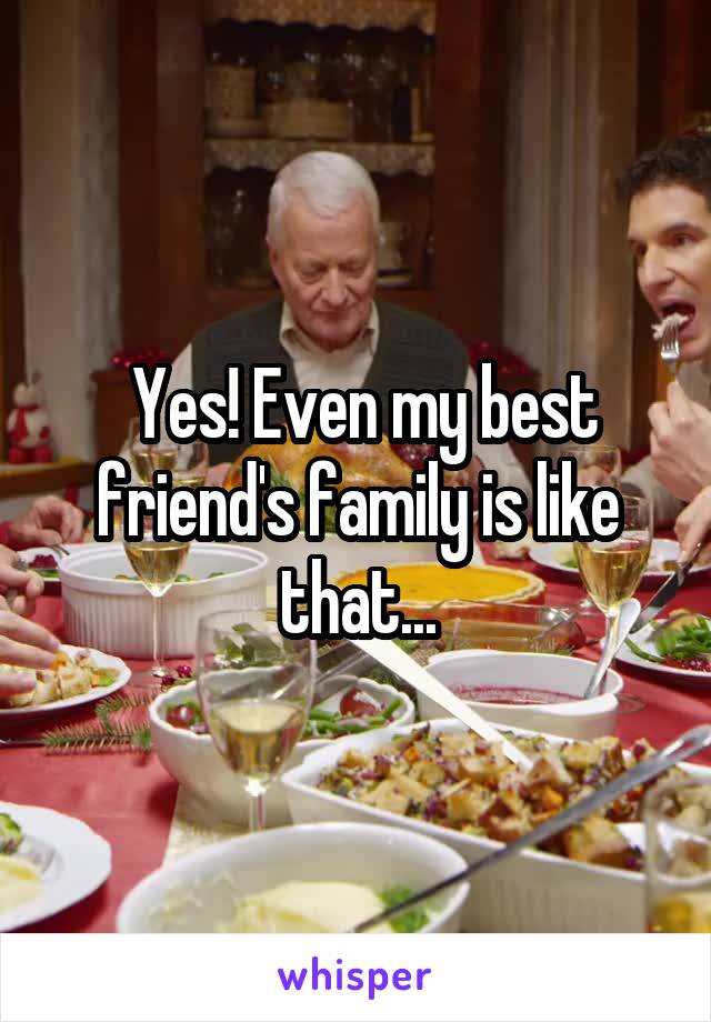  Yes! Even my best friend's family is like that...