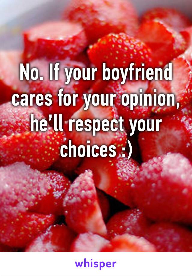 No. If your boyfriend cares for your opinion, he’ll respect your choices :)