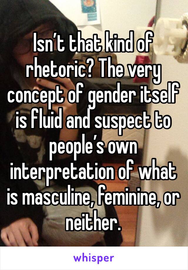 Isn’t that kind of rhetoric? The very concept of gender itself is fluid and suspect to people’s own interpretation of what is masculine, feminine, or neither.