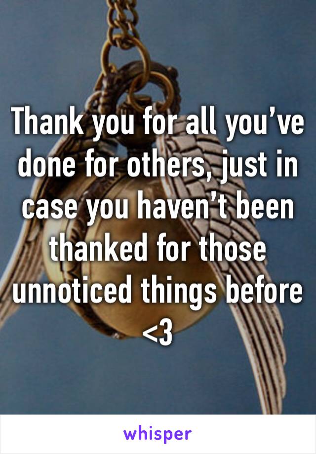 Thank you for all you’ve done for others, just in case you haven’t been thanked for those unnoticed things before <3