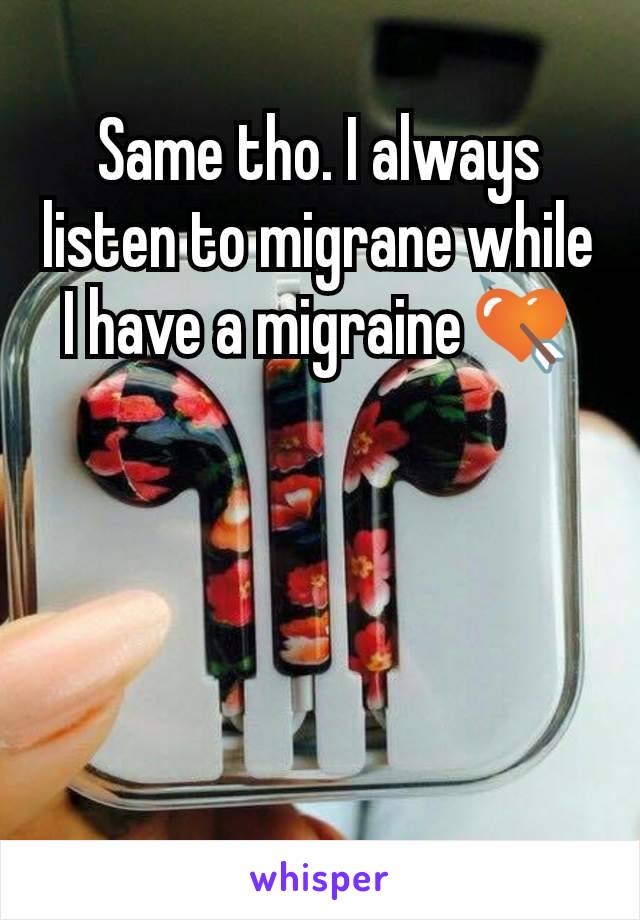 Same tho. I always listen to migrane while I have a migraine💘