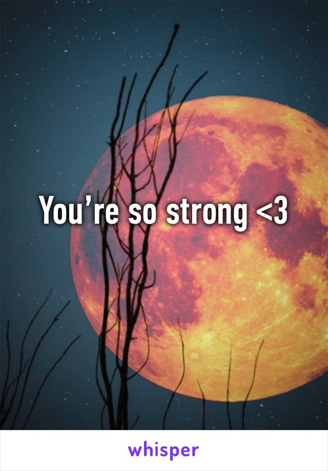 You’re so strong <3
