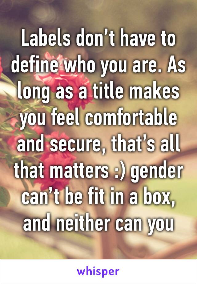 Labels don’t have to define who you are. As long as a title makes you feel comfortable and secure, that’s all that matters :) gender can’t be fit in a box, and neither can you