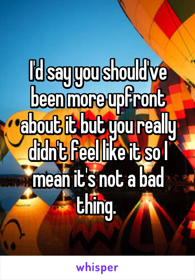 I'd say you should've been more upfront about it but you really didn't feel like it so I mean it's not a bad thing. 