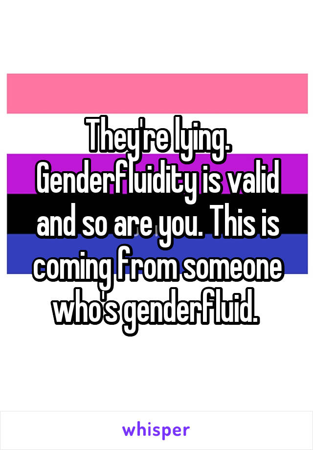 They're lying. Genderfluidity is valid and so are you. This is coming from someone who's genderfluid. 