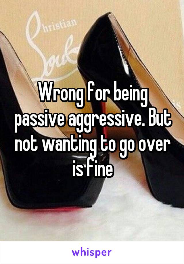 Wrong for being passive aggressive. But not wanting to go over is fine