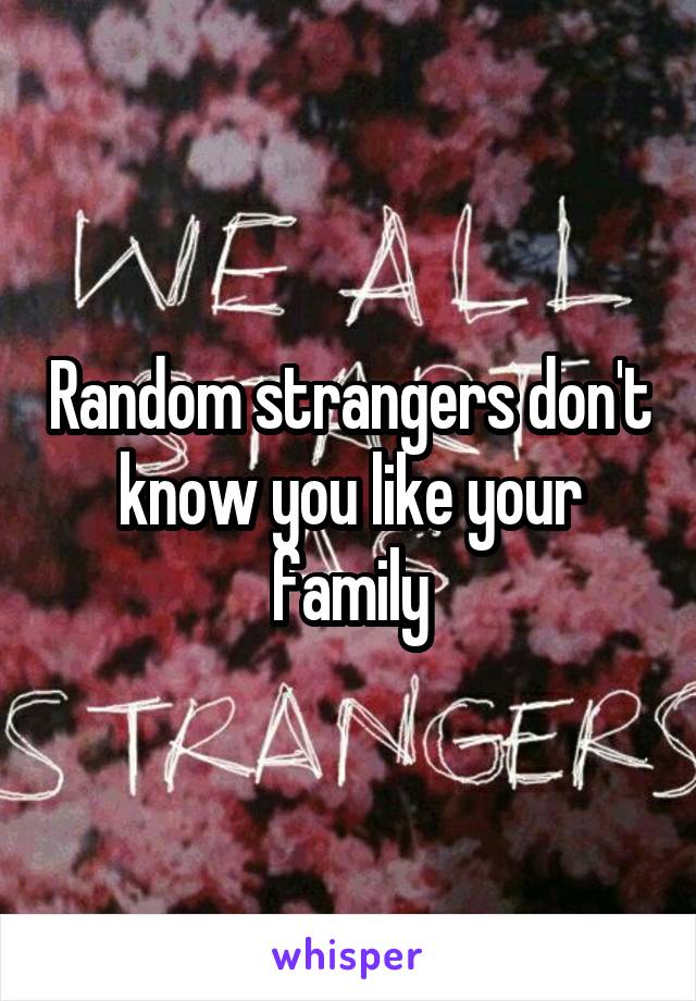 Random strangers don't know you like your family