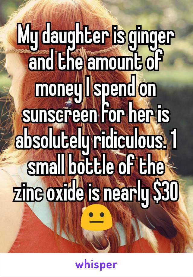 My daughter is ginger and the amount of money I spend on sunscreen for her is absolutely ridiculous. 1 small bottle of the zinc oxide is nearly $30 😐
