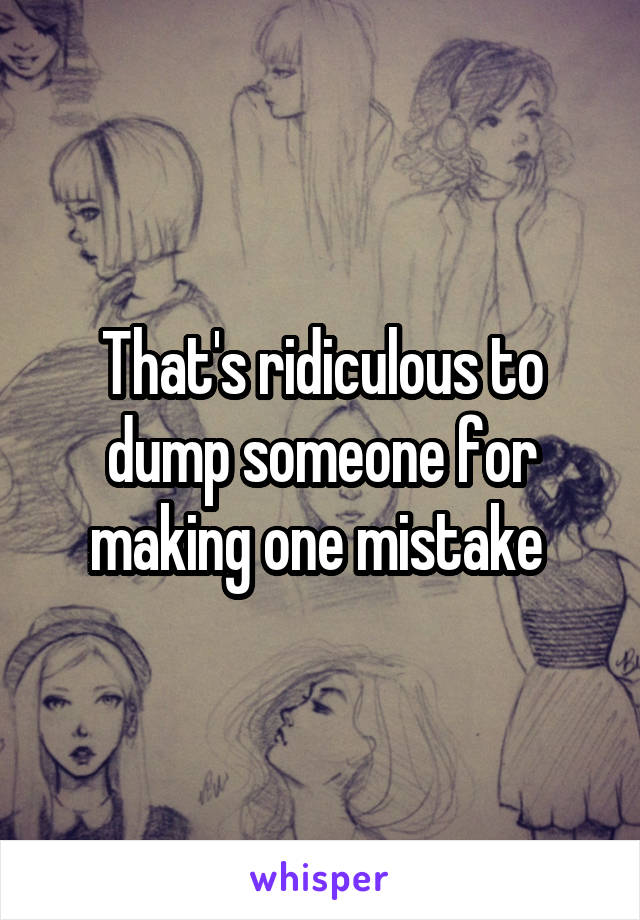 That's ridiculous to dump someone for making one mistake 