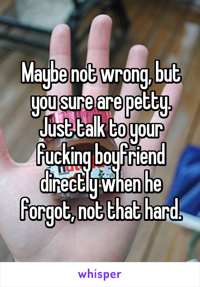 Maybe not wrong, but you sure are petty. Just talk to your fucking boyfriend directly when he forgot, not that hard.