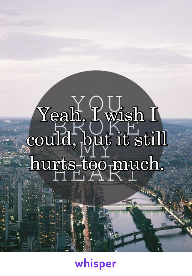 Yeah. I wish I could, but it still hurts too much.
