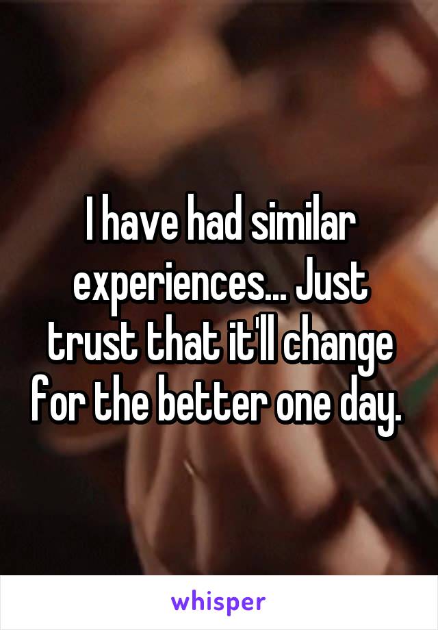 I have had similar experiences... Just trust that it'll change for the better one day. 