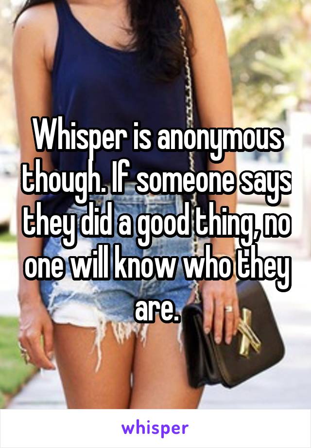 Whisper is anonymous though. If someone says they did a good thing, no one will know who they are.